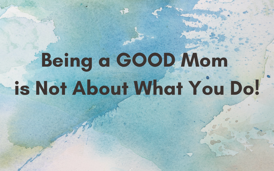 Being a GOOD Mom is Not About What You Do